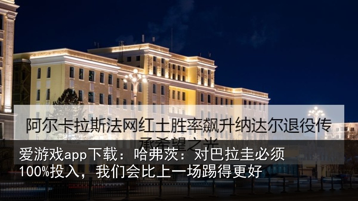 爱游戏app下载：哈弗茨：对巴拉圭必须100%投入，我们会比上一场踢得更好