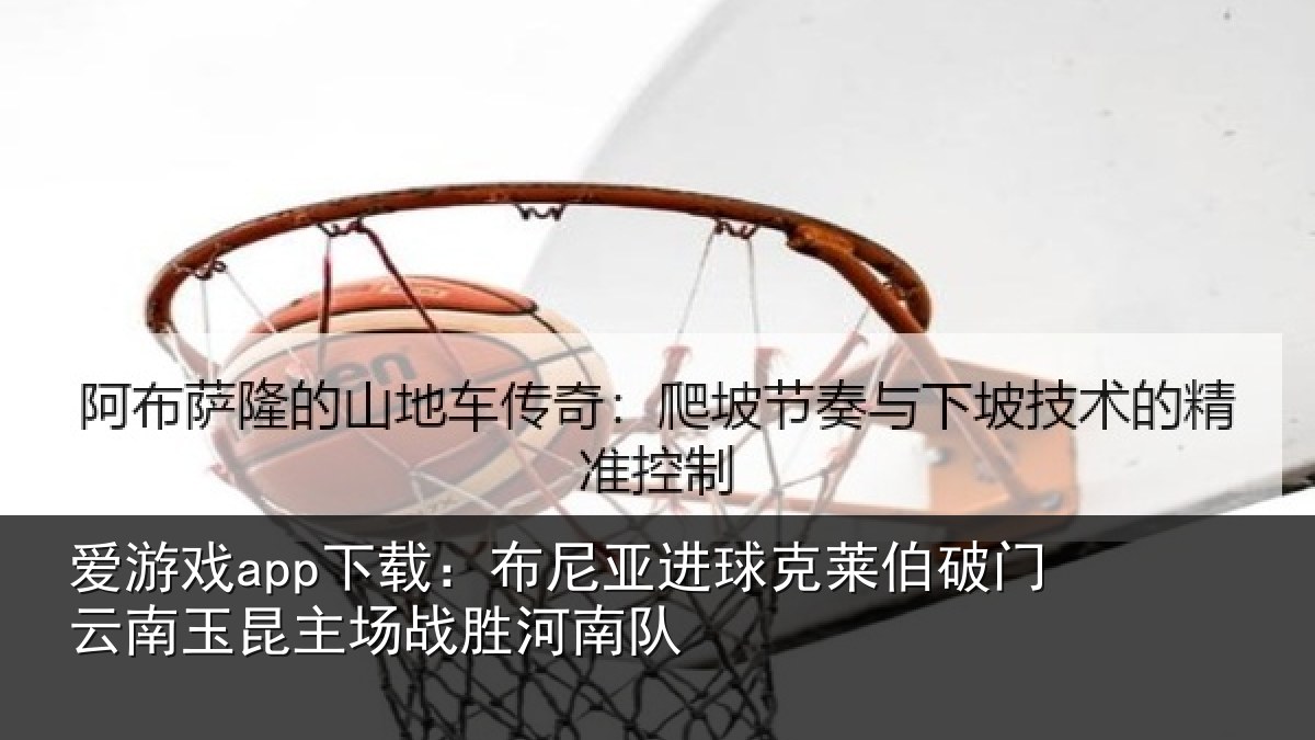 爱游戏app下载：布尼亚进球克莱伯破门云南相关情况队