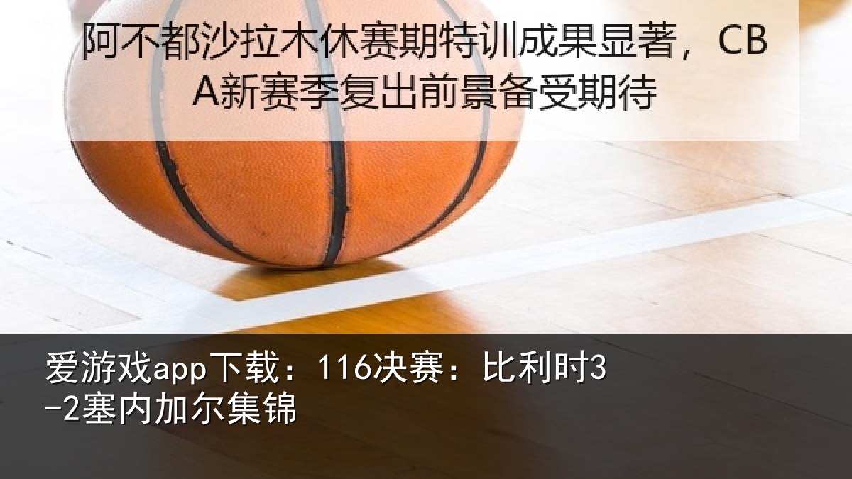 爱游戏app下载：116决赛：比利时3-2塞内加尔集锦