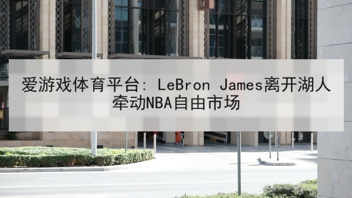 爱游戏体育平台: LeBron James离开湖人牵动NBA自由市场