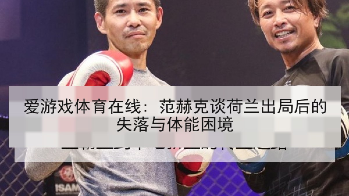 爱游戏体育在线: 范赫克谈荷兰出局后的失落与体能困境