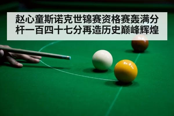 赵心童斯诺克世锦赛资格赛轰满分杆一百四十七分再造历史巅峰辉煌