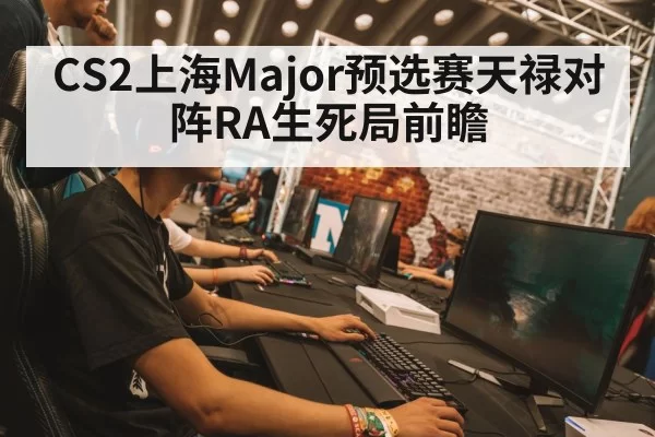 CS2上海Major预选赛天禄对阵RA生死局前瞻