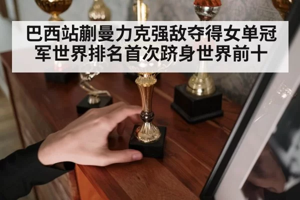 巴西站蒯曼力克强敌夺得女单冠军世界排名首次跻身世界前十