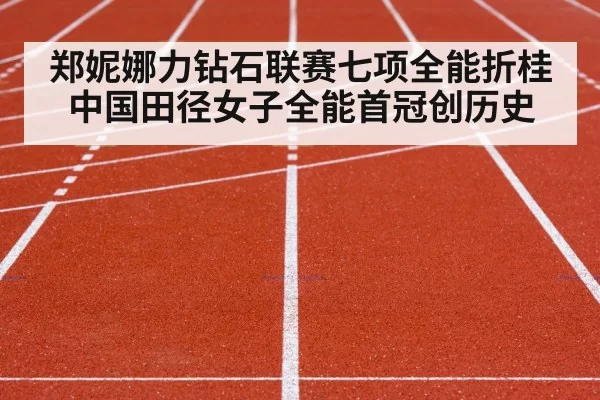 郑妮娜力钻石联赛七项全能折桂中国田径女子全能首冠创历史