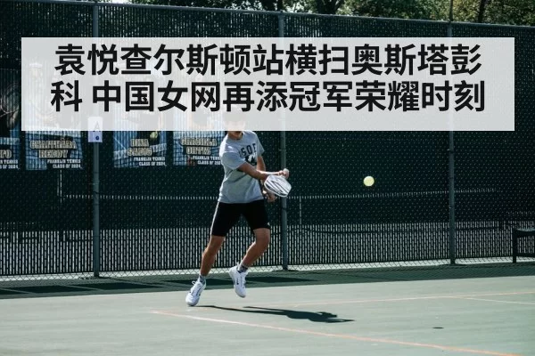 袁悦查尔斯顿站横扫奥斯塔彭科 中国女网再添冠军荣耀时刻