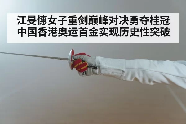 江旻憓女子重剑巅峰对决勇夺桂冠中国香港奥运首金实现历史性突破