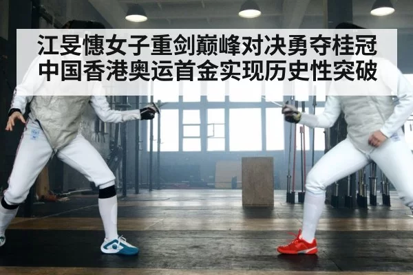 江旻憓女子重剑巅峰对决勇夺桂冠中国香港奥运首金实现历史性突破