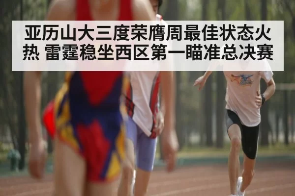 亚历山大三度荣膺周最佳状态火热 雷霆稳坐西区第一瞄准总决赛