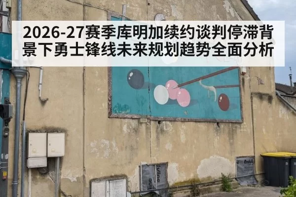 2026-27赛季库明加续约谈判停滞背景下勇士锋线未来规划趋势全面分析